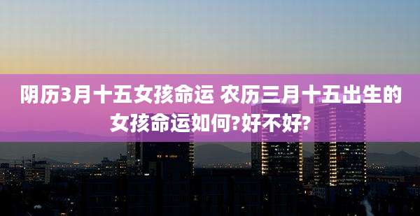 阴历3月十五女孩命运 农历三月十五出生的女孩命运如何?好不好?