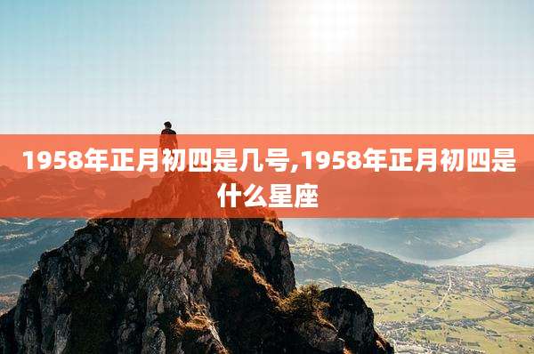 1958年正月初四是几号,1958年正月初四是什么星座