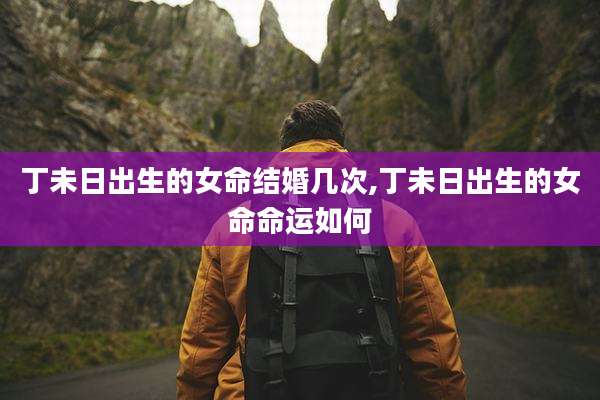 丁未日出生的女命结婚几次,丁未日出生的女命命运如何