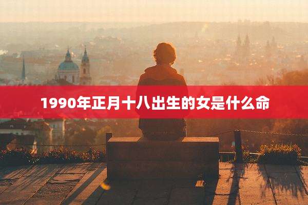 1990年正月十八出生的女是什么命