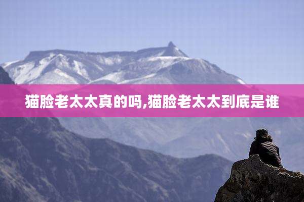 猫脸老太太真的吗,猫脸老太太到底是谁