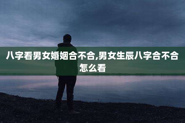 八字看男女婚姻合不合,男女生辰八字合不合怎么看