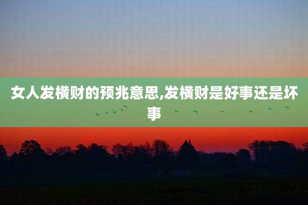 女人发横财的预兆意思,发横财是好事还是坏事