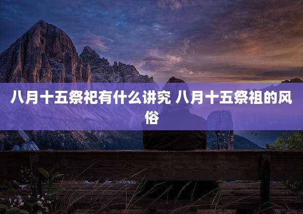 八月十五祭祀有什么讲究 八月十五祭祖的风俗
