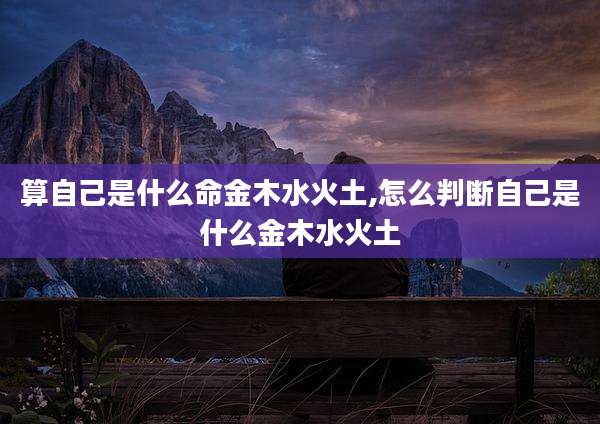 算自己是什么命金木水火土,怎么判断自己是什么金木水火土