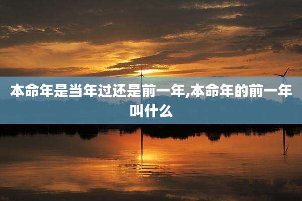 本命年是当年过还是前一年,本命年的前一年叫什么