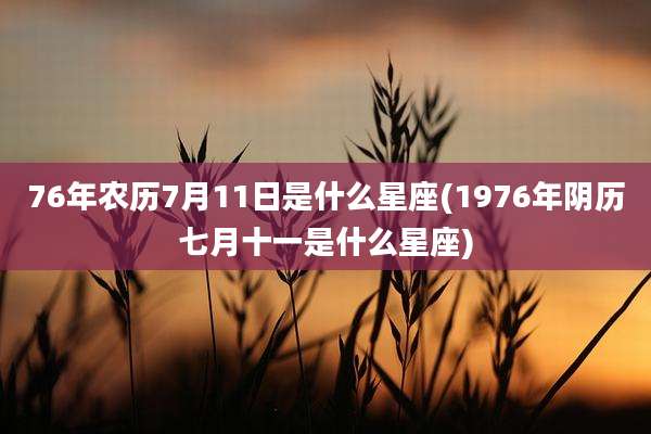 76年农历7月11日是什么星座(1976年阴历七月十一是什么星座)