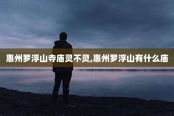 惠州罗浮山寺庙灵不灵,惠州罗浮山有什么庙
