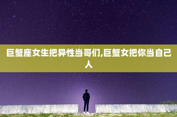 巨蟹座女生把异性当哥们,巨蟹女把你当自己人
