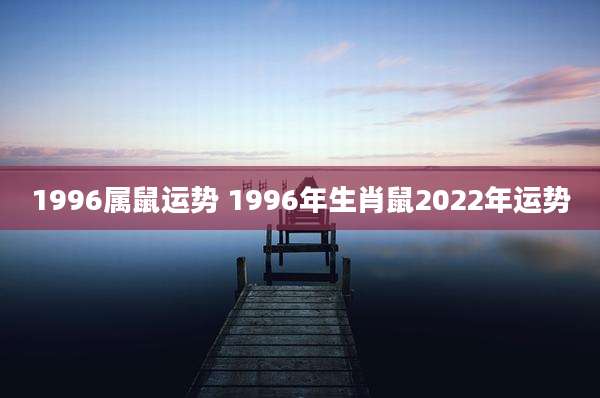 1996属鼠运势 1996年生肖鼠2022年运势