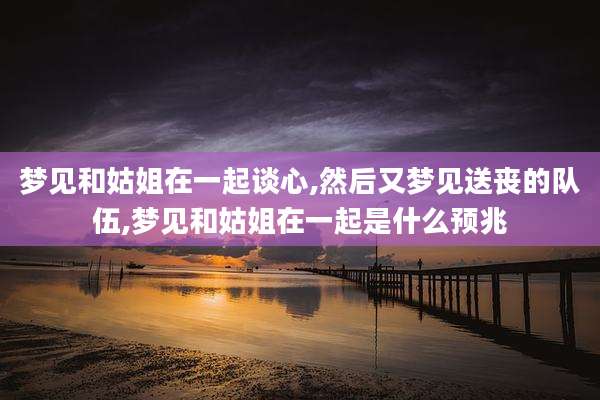 梦见和姑姐在一起谈心,然后又梦见送丧的队伍,梦见和姑姐在一起是什么预兆