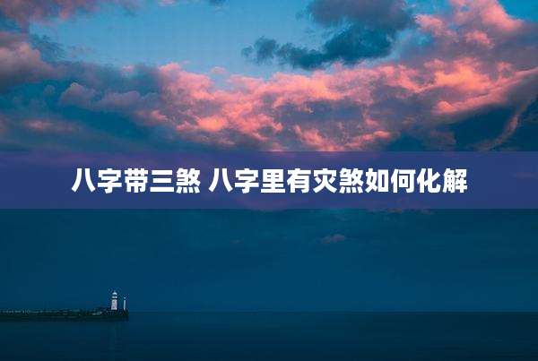 八字带三煞 八字里有灾煞如何化解