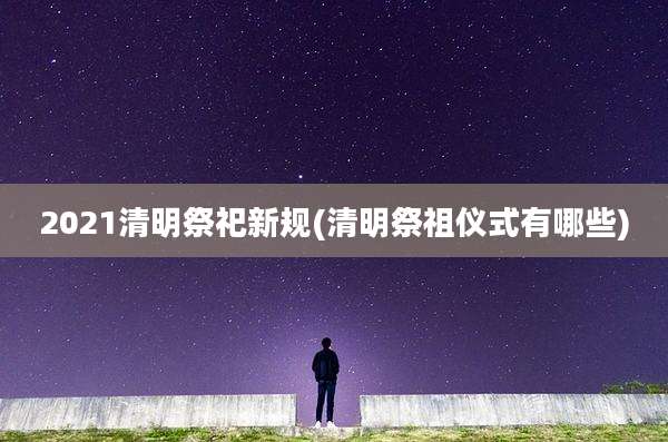 2021清明祭祀新规(清明祭祖仪式有哪些)