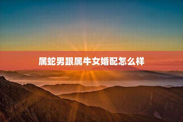 属蛇男跟属牛女婚配怎么样