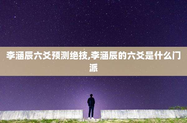 李涵辰六爻预测绝技,李涵辰的六爻是什么门派