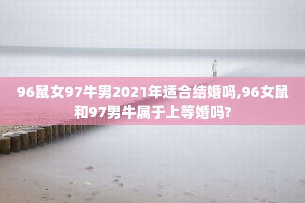 96鼠女97牛男2021年适合结婚吗,96女鼠和97男牛属于上等婚吗?