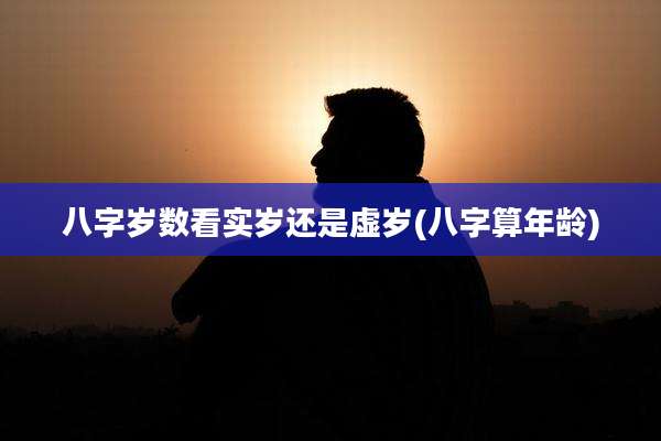 八字岁数看实岁还是虚岁(八字算年龄)