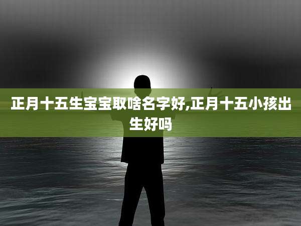 正月十五生宝宝取啥名字好,正月十五小孩出生好吗
