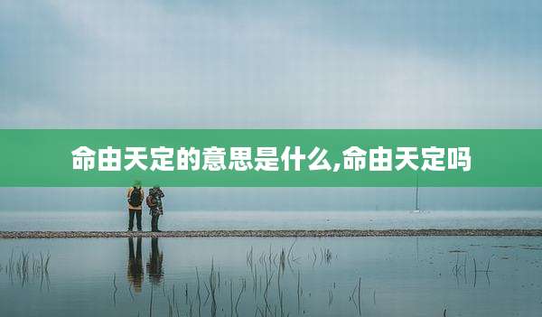 命由天定的意思是什么,命由天定吗