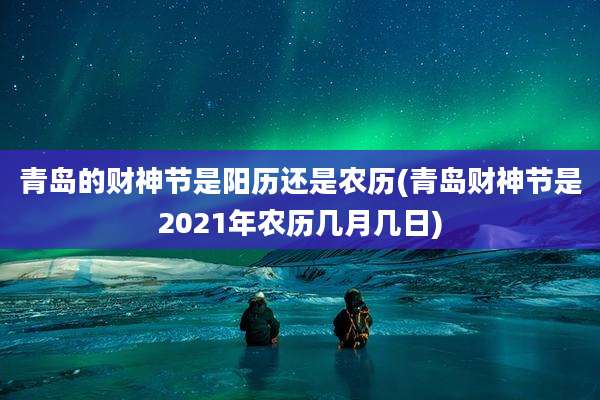 青岛的财神节是阳历还是农历(青岛财神节是2021年农历几月几日)