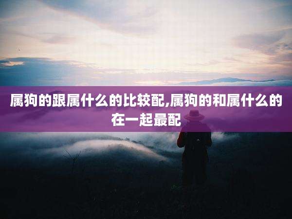 属狗的跟属什么的比较配,属狗的和属什么的在一起最配