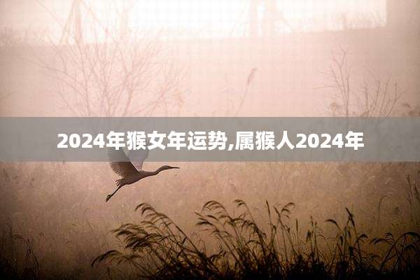 2024年猴女年运势,属猴人2024年