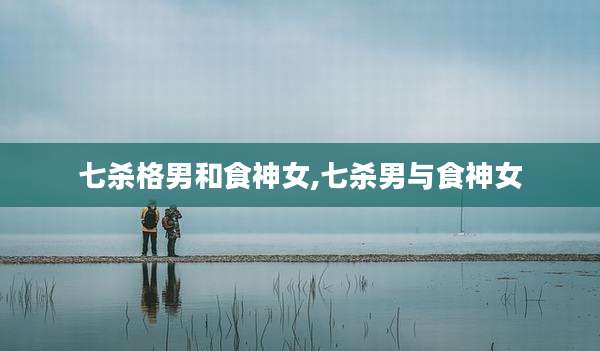 七杀格男和食神女,七杀男与食神女