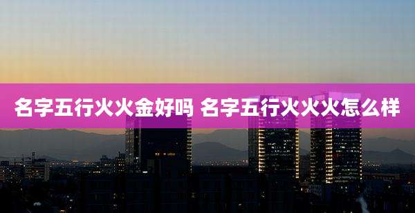 名字五行火火金好吗 名字五行火火火怎么样