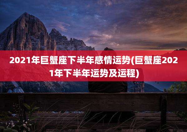 2021年巨蟹座下半年感情运势(巨蟹座2021年下半年运势及运程)