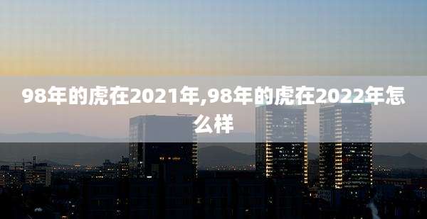 98年的虎在2021年,98年的虎在2022年怎么样
