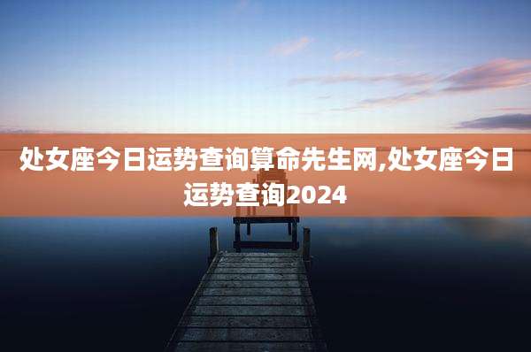 处女座今日运势查询算命先生网,处女座今日运势查询2024