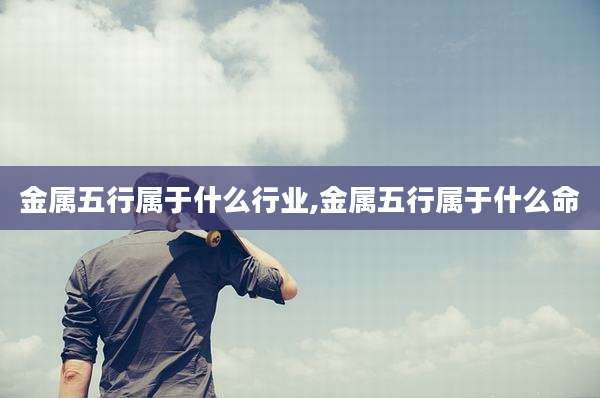 金属五行属于什么行业,金属五行属于什么命