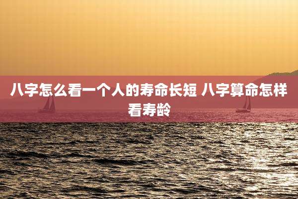 八字怎么看一个人的寿命长短 八字算命怎样看寿龄