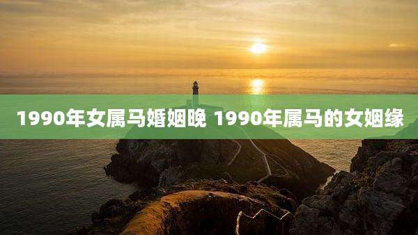 1990年女属马婚姻晚 1990年属马的女姻缘
