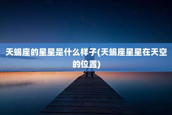 天蝎座的星星是什么样子(天蝎座星星在天空的位置)