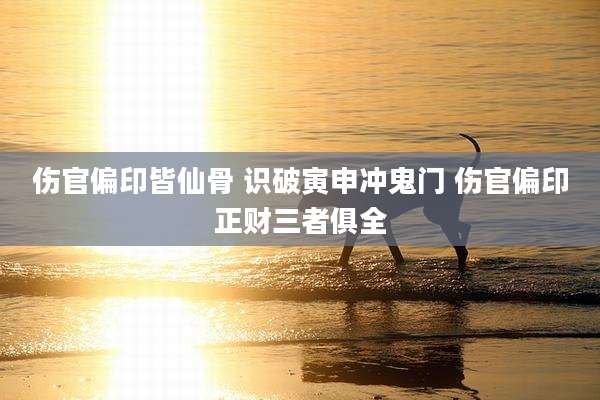 伤官偏印皆仙骨 识破寅申冲鬼门 伤官偏印正财三者俱全