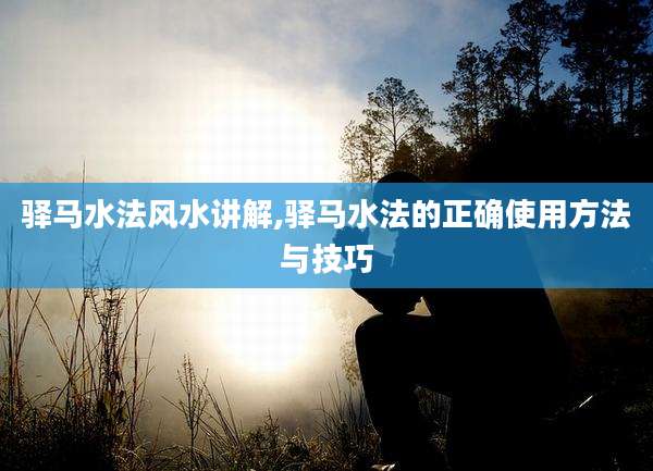 驿马水法风水讲解,驿马水法的正确使用方法与技巧