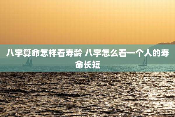 八字算命怎样看寿龄 八字怎么看一个人的寿命长短