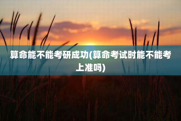 算命能不能考研成功(算命考试时能不能考上准吗)