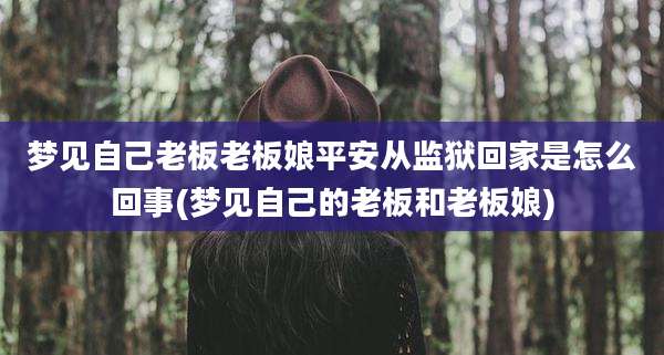 梦见自己老板老板娘平安从监狱回家是怎么回事(梦见自己的老板和老板娘)