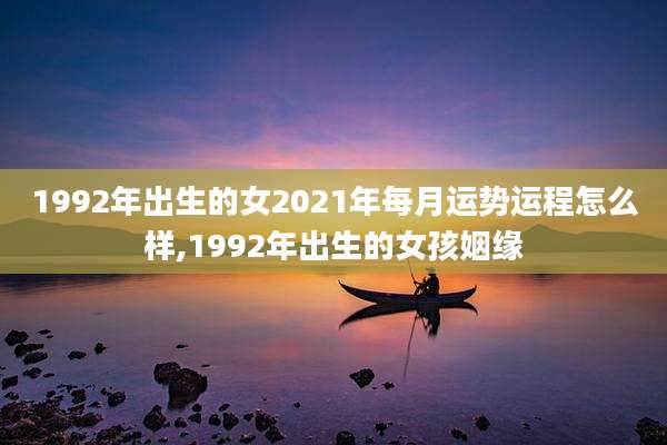 1992年出生的女2021年每月运势运程怎么样,1992年出生的女孩姻缘
