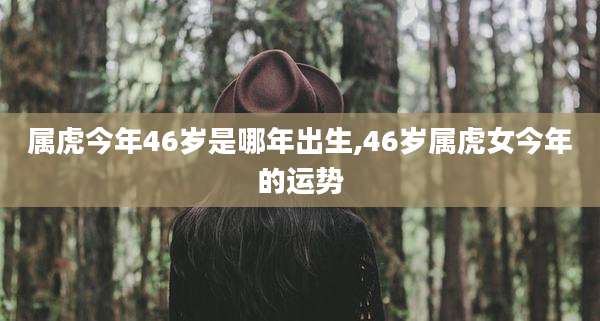 属虎今年46岁是哪年出生,46岁属虎女今年的运势