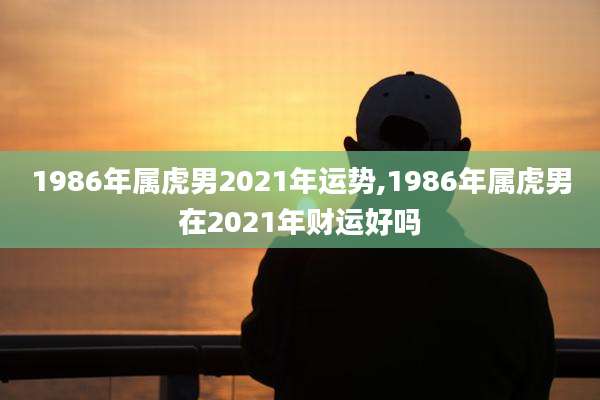 1986年属虎男2021年运势,1986年属虎男在2021年财运好吗