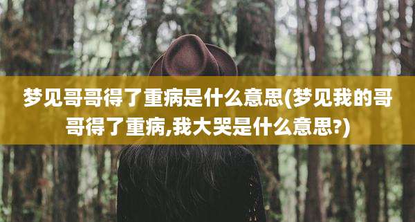 梦见哥哥得了重病是什么意思(梦见我的哥哥得了重病,我大哭是什么意思?)