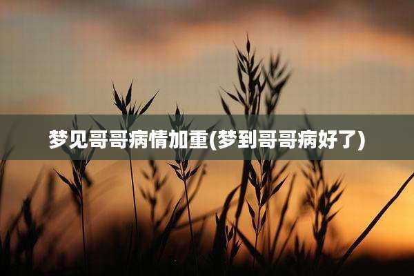 梦见哥哥病情加重(梦到哥哥病好了)
