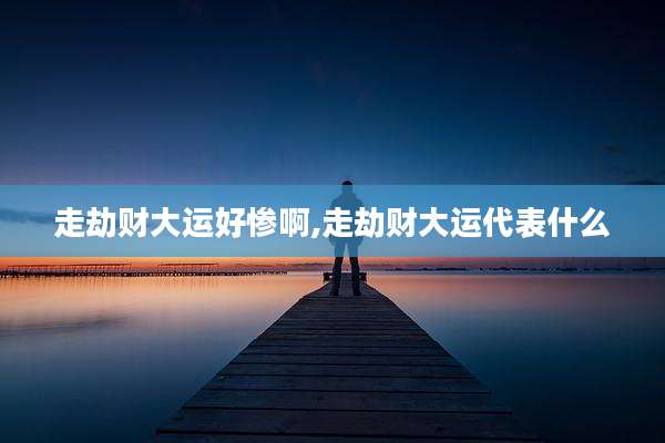 走劫财大运好惨啊,走劫财大运代表什么