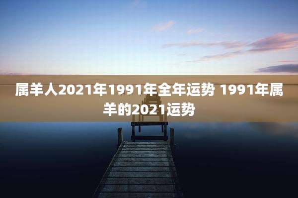 属羊人2021年1991年全年运势 1991年属羊的2021运势