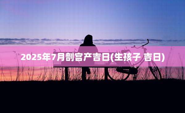 2025年7月剖宫产吉日(生孩子 吉日)