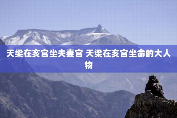 天梁在亥宫坐夫妻宫 天梁在亥宫坐命的大人物