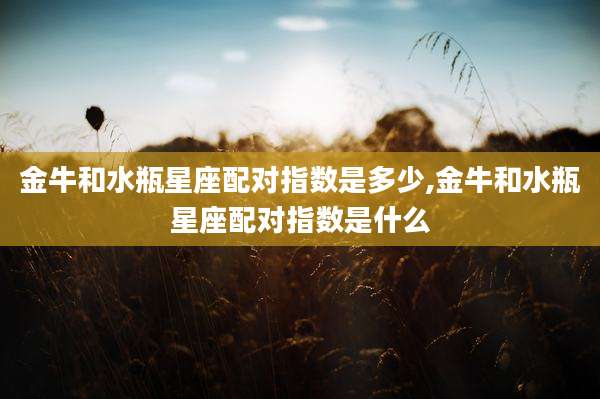 金牛和水瓶星座配对指数是多少,金牛和水瓶星座配对指数是什么